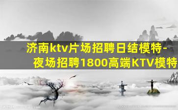 济南ktv片场招聘日结模特-夜场招聘1800高端KTV模特